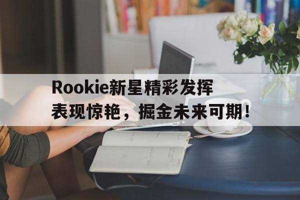 关于Rookie新星精彩发挥表现惊艳，掘金未来可期！的信息