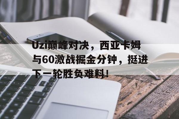 NG SPORTS-Uzi巅峰对决，西亚卡姆与60激战掘金分钟，挺进下一轮胜负难料！的简单介绍